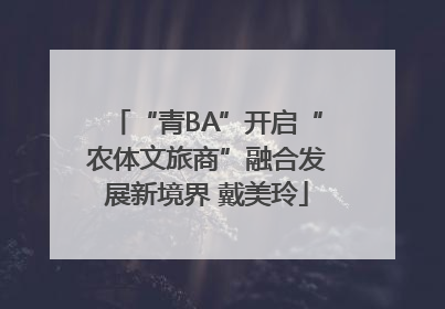 “青BA”开启“农体文旅商”融合发展新境界 戴美玲