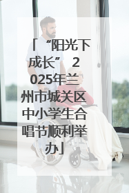 “阳光下成长” 2025年兰州市城关区中小学生合唱节顺利举办