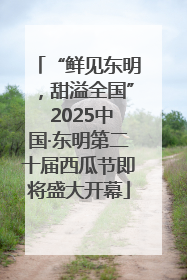“鲜见东明，甜溢全国” 2025中国·东明第二十届西瓜节即将盛大开幕