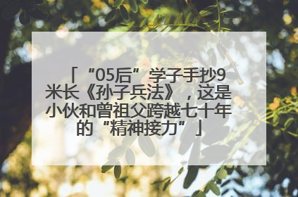 “05后”学子手抄9米长《孙子兵法》，这是小伙和曾祖父跨越七十年的“精神接力”