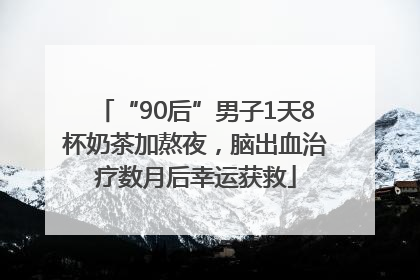 “90后”男子1天8杯奶茶加熬夜，脑出血治疗数月后幸运获救
