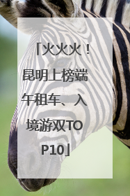 火火火！昆明上榜端午租车、入境游双TOP10