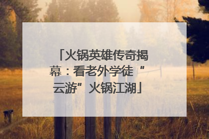 火锅英雄传奇揭幕：看老外学徒“云游”火锅江湖