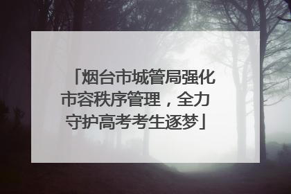 烟台市城管局强化市容秩序管理，全力守护高考考生逐梦