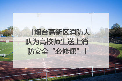 烟台高新区消防大队为高校师生送上消防安全“必修课”