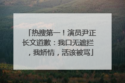 热搜第一！演员尹正长文道歉：我口无遮拦，我矫情，活该被骂