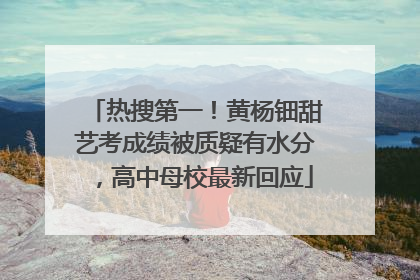 热搜第一！黄杨钿甜艺考成绩被质疑有水分，高中母校最新回应