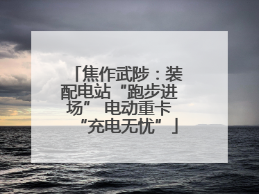 焦作武陟：装配电站“跑步进场” 电动重卡“充电无忧”