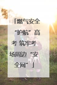 燃气安全“护航”高考 筑牢考场周边“安全网”