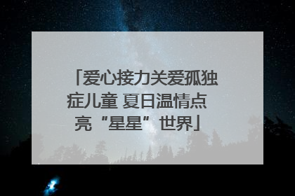 爱心接力关爱孤独症儿童 夏日温情点亮“星星”世界