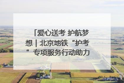 爱心送考 护航梦想｜北京地铁“护考”专项服务行动助力考生无忧赴考