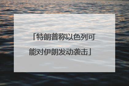 特朗普称以色列可能对伊朗发动袭击
