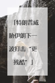 特朗普威胁伊朗下一波打击“更残酷”