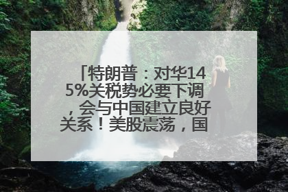 特朗普：对华145%关税势必要下调，会与中国建立良好关系！美股震荡，国际油价、金价齐涨！关税比商品还贵，美企业主很忧心……