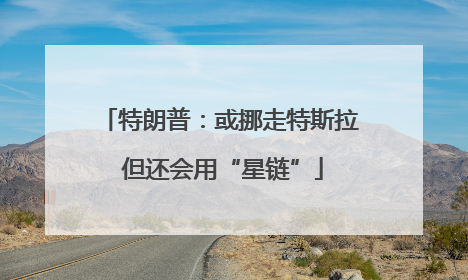 特朗普：或挪走特斯拉 但还会用“星链”
