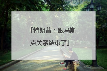 特朗普：跟马斯克关系结束了