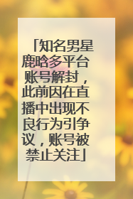 知名男星鹿晗多平台账号解封，此前因在直播中出现不良行为引争议，账号被禁止关注