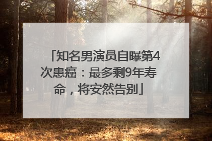 知名男演员自曝第4次患癌：最多剩9年寿命，将安然告别