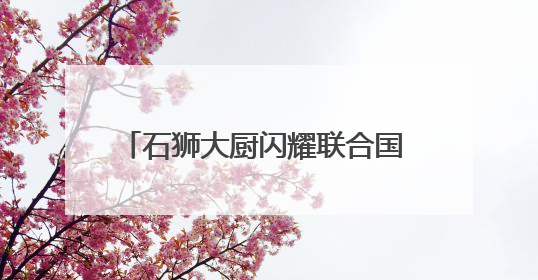 石狮大厨闪耀联合国 助力演绎泉州山海味