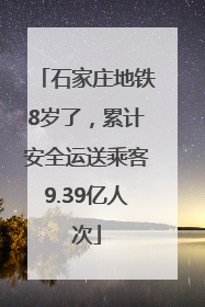 石家庄地铁8岁了，累计安全运送乘客9.39亿人次