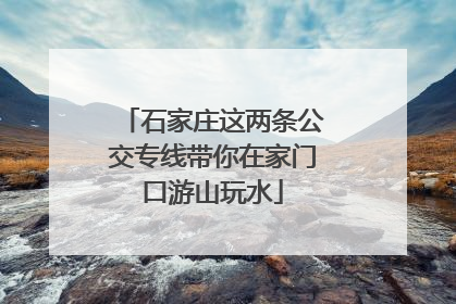 石家庄这两条公交专线带你在家门口游山玩水