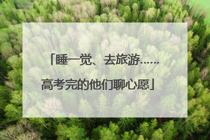 睡一觉、去旅游……高考完的他们聊心愿