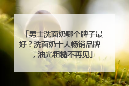 男士洗面奶哪个牌子最好？洗面奶十大畅销品牌，油光粗糙不再见