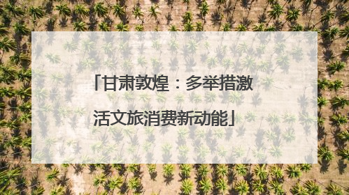 甘肃敦煌：多举措激活文旅消费新动能