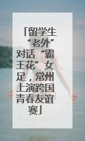 留学生“老外”对话“霸王花”女足，常州上演跨国青春友谊赛