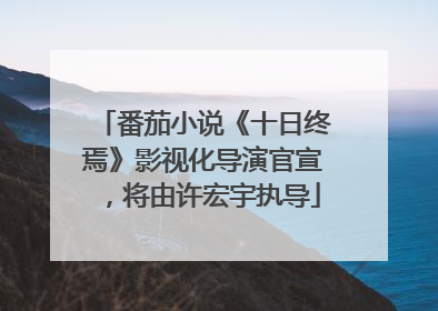 番茄小说《十日终焉》影视化导演官宣，将由许宏宇执导