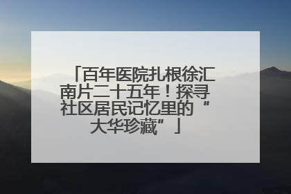 百年医院扎根徐汇南片二十五年！探寻社区居民记忆里的“大华珍藏”