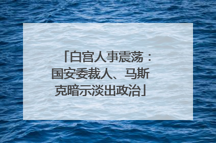 白宫人事震荡：国安委裁人、马斯克暗示淡出政治