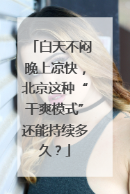 白天不闷晚上凉快，北京这种“干爽模式”还能持续多久？