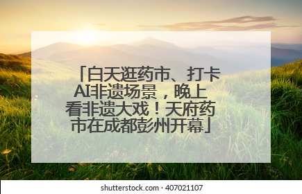 白天逛药市、打卡AI非遗场景，晚上看非遗大戏！天府药市在成都彭州开幕