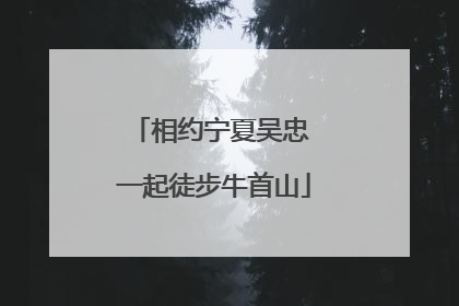 相约宁夏吴忠 一起徒步牛首山