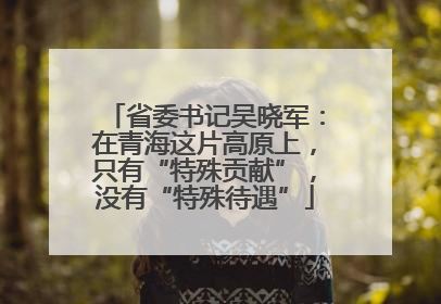 省委书记吴晓军：在青海这片高原上，只有“特殊贡献”，没有“特殊待遇”