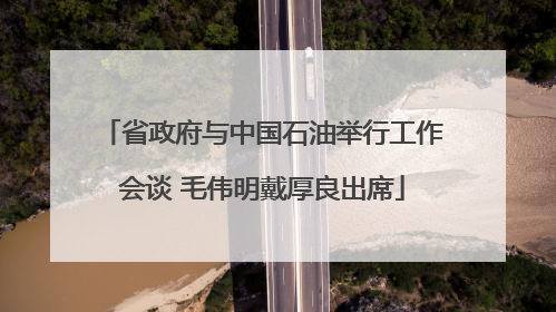 省政府与中国石油举行工作会谈 毛伟明戴厚良出席