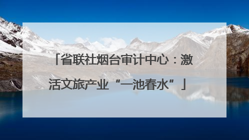 省联社烟台审计中心：激活文旅产业“一池春水”