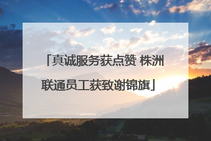 真诚服务获点赞 株洲联通员工获致谢锦旗