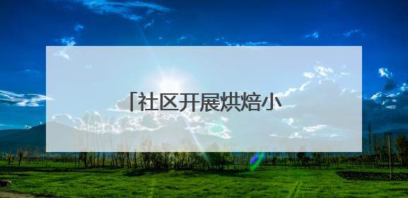 社区开展烘焙小课堂，丰富老年居民精神文化生活