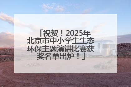 祝贺！2025年北京市中小学生生态环保主题演讲比赛获奖名单出炉！