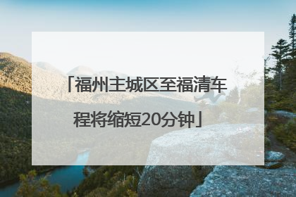 福州主城区至福清车程将缩短20分钟