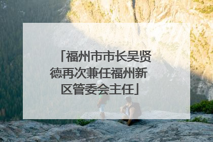 福州市市长吴贤德再次兼任福州新区管委会主任