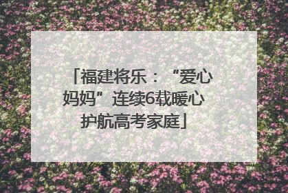 福建将乐：“爱心妈妈”连续6载暖心护航高考家庭