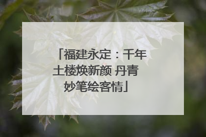 福建永定：千年土楼焕新颜 丹青妙笔绘客情