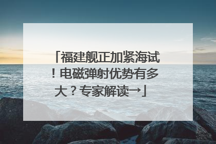 福建舰正加紧海试！电磁弹射优势有多大？专家解读→