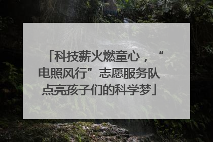 科技薪火燃童心，“电照风行”志愿服务队点亮孩子们的科学梦