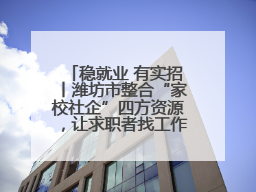 稳就业 有实招丨潍坊市整合“家校社企”四方资源，让求职者找工作不孤单