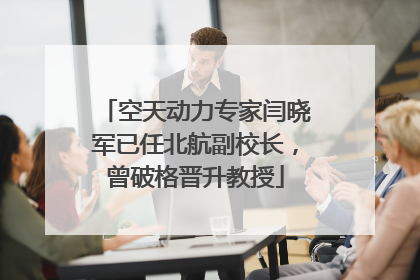 空天动力专家闫晓军已任北航副校长，曾破格晋升教授