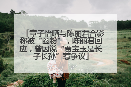 章子怡晒与陈丽君合影称被“圈粉”，陈丽君回应，曾因说“贾宝玉是长子长孙”惹争议